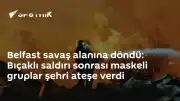 Belfast'ta Bıçaklı Saldırı Sonrası Şiddet Olayları ve Yangınlar
