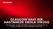 Glasgow'daki Bir Hastanede Ebola Virüsü Şüphesiyle Test Süreci Başlatıldı