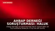Ahbap Derneği Soruşturması: Haluk Levent ve 18 Şüpheli Hakkında Tutuklama Talebi