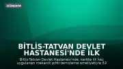 Bitlis-Tatvan Devlet Hastanesi'nde İlk Mekanik Pıhtı Temizleme Operasyonuyla Sağlığına Kavuştu