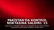 Pakistan'da Kontrol Noktasına Saldırı: 15 Kişi Hayatını Kaybetti