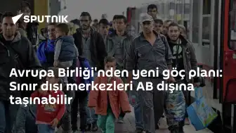 Avrupa Birliği'nden Yeni Göç Planı: Geri Gönderme Merkezleri AB Dışına Taşınabilir