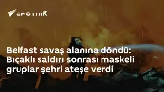 Belfast'ta Bıçaklı Saldırı Sonrası Şiddet Olayları ve Yangınlar