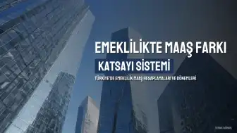 Emeklilikte Maaş Farklılıklarının Nedeni: Katsayı Sistemi ve Dönemsel Hesaplamalar