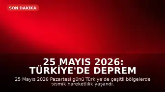 25 Mayıs 2026: Türkiye'de Deprem Hareketliliği