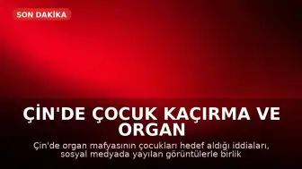 Çin'de Çocuk Kaçırma ve Organ Ticareti İddiası: Sosyal Medyada Korku Yaratan Görüntüler