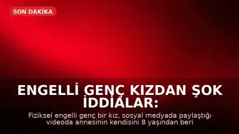 Engelli Genç Kızdan Şok İddialar: Annem İstismar Ediyor, Evden Kaçacağım