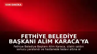 Fethiye Belediye Başkanı Alim Karaca'ya Silahlı Saldırı Düzenlendi
