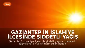 Gaziantep'in İslahiye İlçesinde Şiddetli Yağış Nedeniyle Su Baskınları Yaşandı