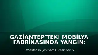 Gaziantep'teki Mobilya Fabrikasında Yangın: İtfaiye Ekipleri Müdahale Ediyor