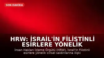HRW: İsrail'in Filistinli Esirlere Yönelik Cinsel Saldırılarına İlişkin Yeni Kanıtlar Mevcut Bulgularla Uyumlu