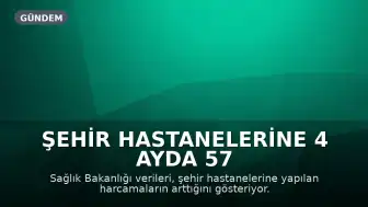 Şehir Hastanelerine 4 Ayda 57 Milyar Lira Harcandı