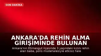 Ankara'da Rehin Alma Girişiminde Bulunan Baba Etkisiz Hale Getirildi, Çocuğu Kurtarıldı