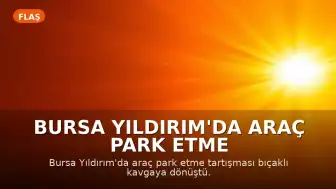 Bursa Yıldırım'da Araç Park Etme Tartışması Kanlı Bitti: Baba ve Oğul Yaralandı