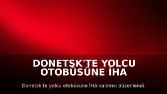 Donetsk'te Yolcu Otobüsüne İHA Saldırısı: 7 Ölü, 11 Yaralı