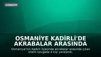 Osmaniye Kadirli'de Akrabalar Arasında Silahlı Kavga: 4 Yaralı
