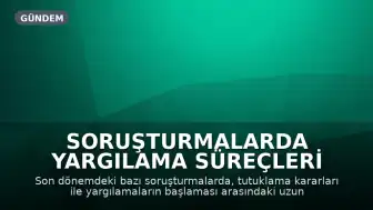 Soruşturmalarda Yargılama Süreçleri Gündemde: Tutukluluk ve Duruşma Arasındaki Boşluklar Tartışılıyor
