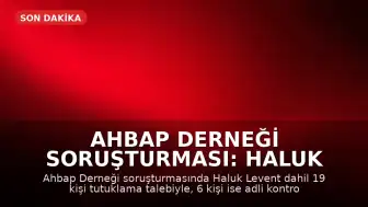 Ahbap Derneği Soruşturması: Haluk Levent ve 18 Şüpheli Hakkında Tutuklama Talebi