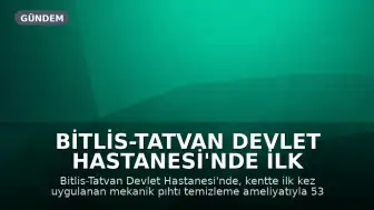 Bitlis-Tatvan Devlet Hastanesi'nde İlk Mekanik Pıhtı Temizleme Operasyonuyla Sağlığına Kavuştu