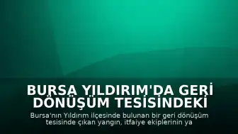 Bursa Yıldırım'da Geri Dönüşüm Tesisindeki Yangın Kontrol Altına Alındı