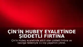 Çin'in Hubey Eyaletinde Şiddetli Fırtına ve Kasırga: 11 Ölü
