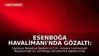Esenboğa Havalimanı'nda Gözaltı: Çankaya Belediye Başkanı H.C.G. Yakalandı