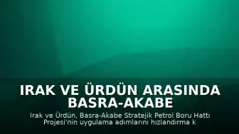 Irak ve Ürdün Arasında Basra-Akabe Stratejik Petrol Boru Hattı Projesi İçin Hızlandırma Kararı Alındı