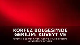 Körfez Bölgesi'nde Gerilim: Kuveyt ve Bahreyn'e Füze ve İHA Saldırıları Düzenlendi