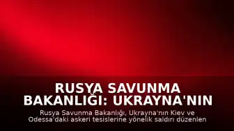 Rusya Savunma Bakanlığı: Ukrayna'nın Kiev ve Odessa'daki askeri tesisleri vuruldu