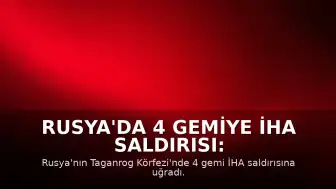 Rusya'da 4 Gemiye İHA Saldırısı: Bir Denizci Hayatını Kaybetti