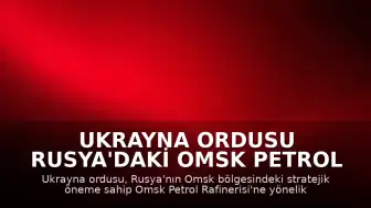 Ukrayna Ordusu Rusya'daki Omsk Petrol Rafinerisi'ni Hedef Aldı