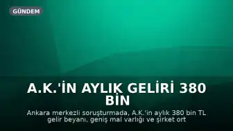 A.K.'in Aylık Geliri 380 Bin TL Beyanı ve Mal Varlığı Soruşturması