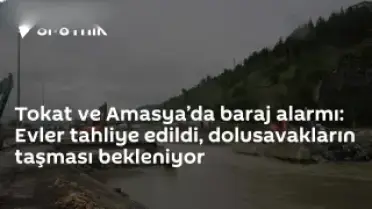 Tokat ve Amasya'da Barajlarda Dolusavaklar Taşıyor: 15 Mahalle ve 7 Köy Tahliye Edildi