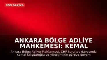 Ankara Bölge Adliye Mahkemesi: Kemal Kılıçdaroğlu ve Parti Yönetimi Göreve Devam Edecek