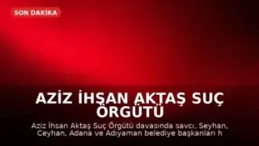 Aziz İhsan Aktaş Suç Örgütü Davasında Mütalaa Açıklandı