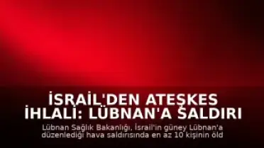 İsrail'den Ateşkes İhlali: Lübnan'a Saldırı Düzenlendi, 10 Ölü