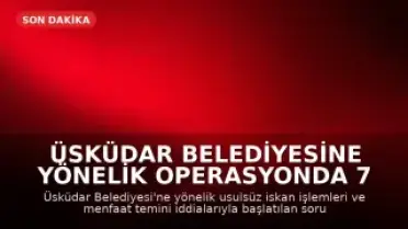 Üsküdar Belediyesine Yönelik Operasyonda 7 Gözaltı