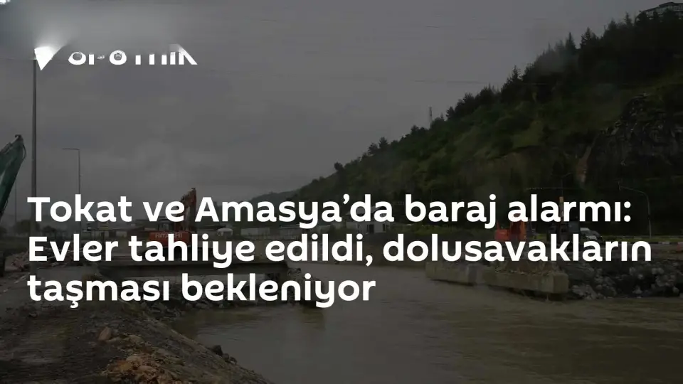 Tokat ve Amasya'da Barajlarda Dolusavaklar Taşıyor: 15 Mahalle ve 7 Köy Tahliye Edildi