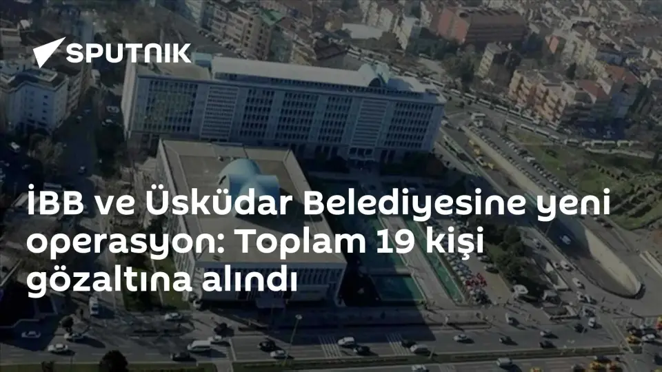 İBB ve Üsküdar Belediyesine Yeni Operasyon: 19 Gözaltı