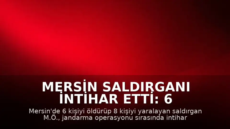 Mersin Saldırganı İntihar Etti: 6 Kişi Hayatını Kaybetti, 8 Kişi Yaralandı