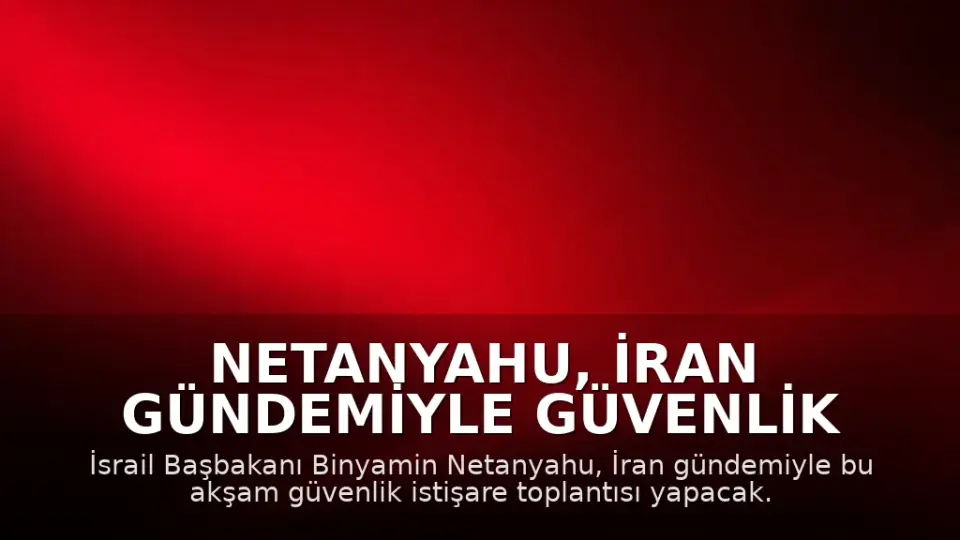 Netanyahu, İran Gündemiyle Güvenlik İstişare Toplantısı Yapacak