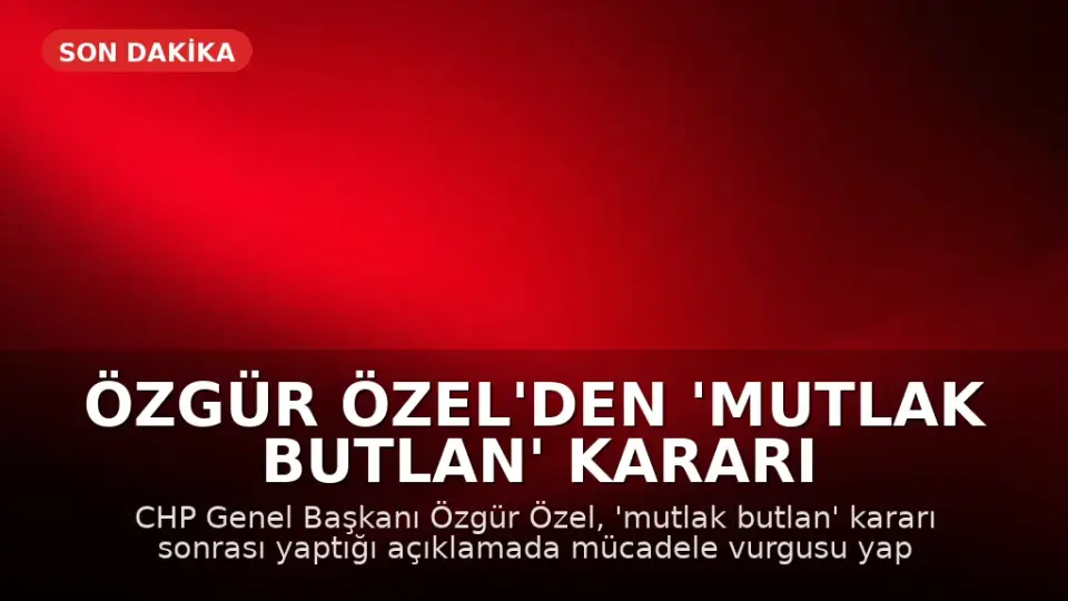 Özgür Özel'den 'Mutlak Butlan' Kararı Sonrası İlk Açıklama: Mücadele Vadediyorum