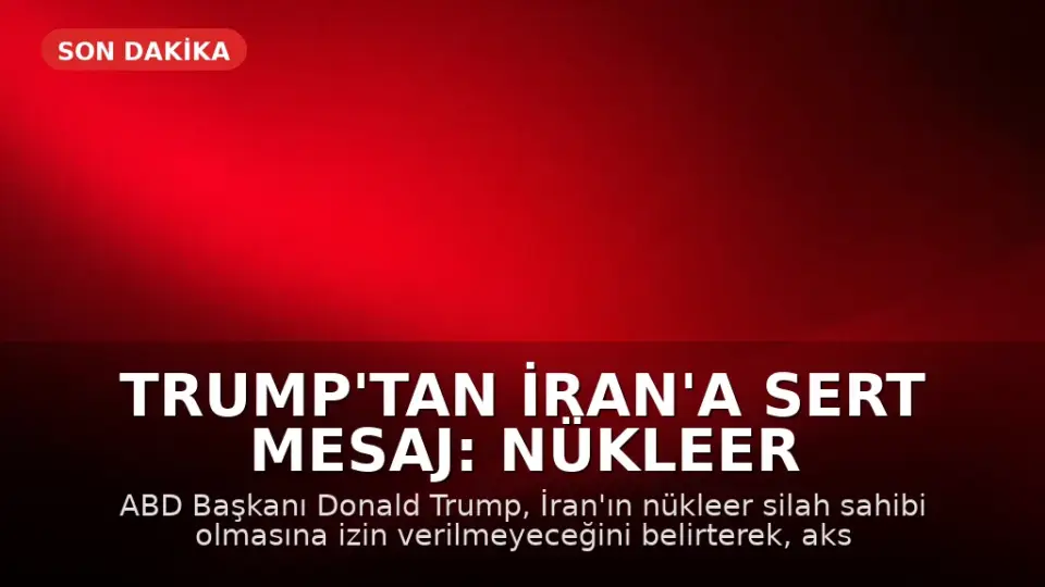 Trump'tan İran'a Sert Mesaj: Nükleer Silaha Sahip Olmalarına İzin Vermeyeceğiz