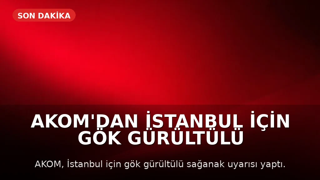 AKOM'dan İstanbul için gök gürültülü sağanak uyarısı