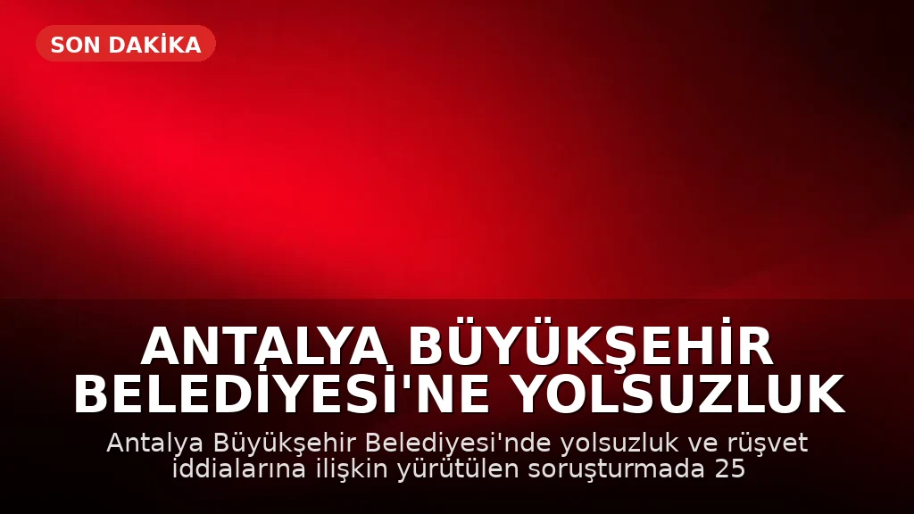 Antalya Büyükşehir Belediyesi'ne Yolsuzluk Operasyonu: 25 Gözaltı