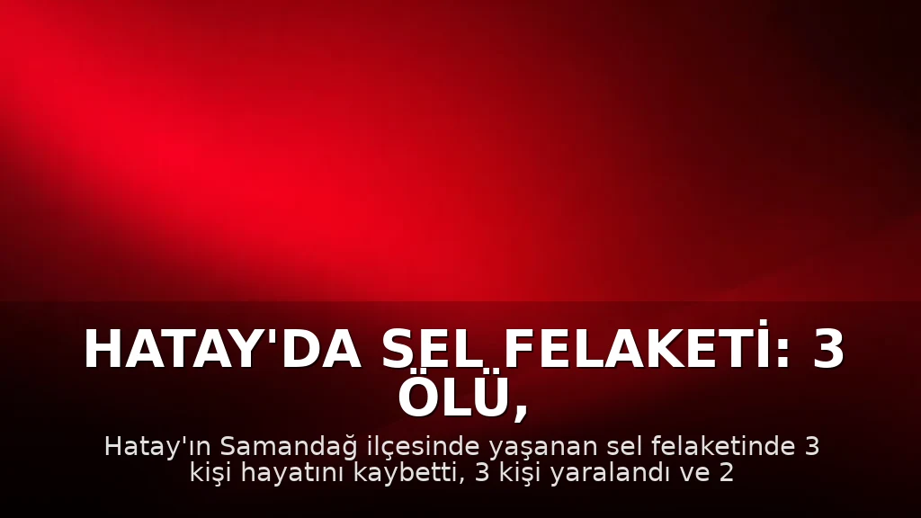 Hatay'da Sel Felaketi: 3 Ölü, 2 Kayıp, 3 Yaralı